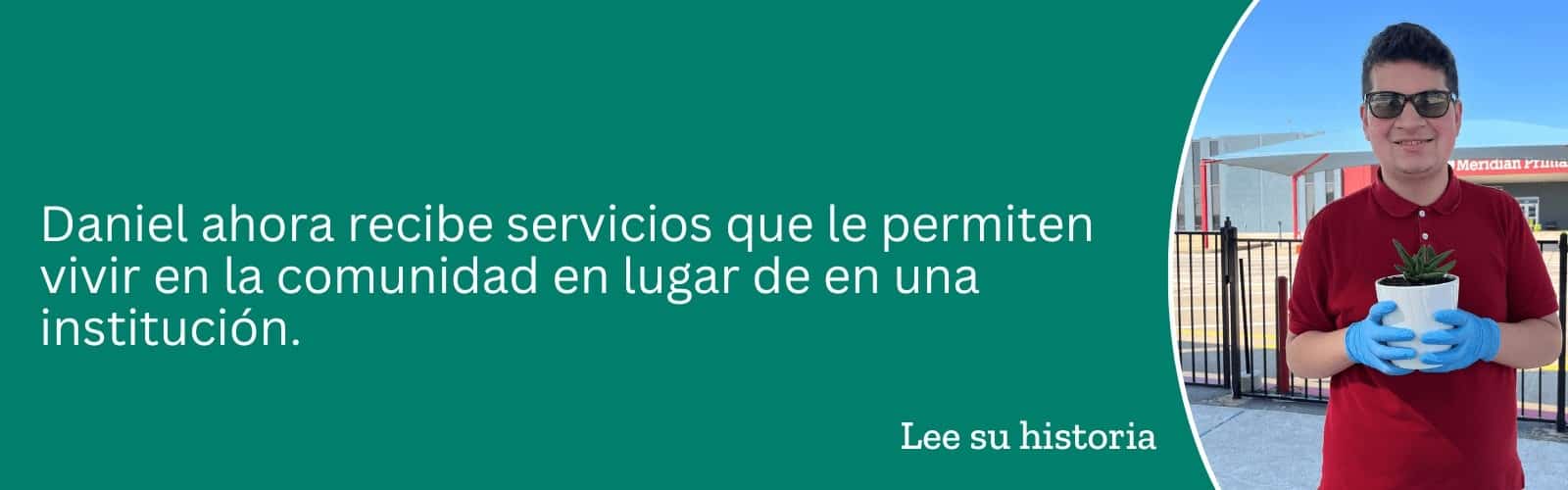 Daniel ahora recibe servicios que le permiten vivir en la comunidad en lugar de en una institución. Lee su historia.